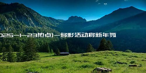 (2025-1-23热点)-多彩活动将新年氛围“拉满” 中国各地装扮一新喜迎新年